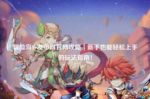 冒险岛SF发布网官网攻略｜新手也能轻松上手的玩法指南！