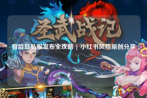冒险岛私服发布全攻略 | 小红书风格原创分享
